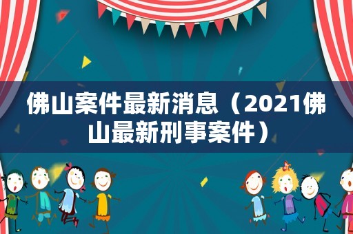 佛山案件最新消息（2021佛山最新刑事案件）