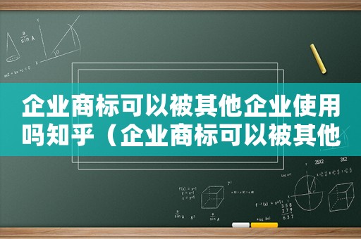 企業商標可以被其他企業使用嗎知乎（企業商標可以被其他企業使用嗎）