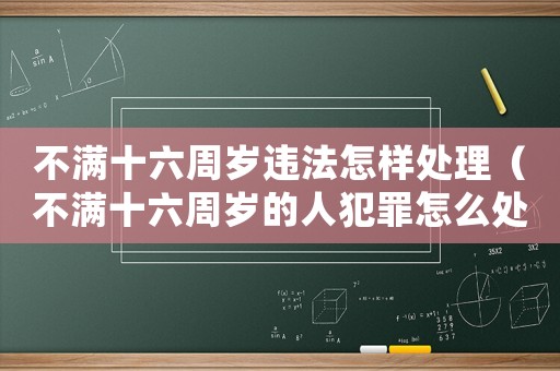 不滿十六周歲違法怎樣處理（不滿十六周歲的人犯罪怎么處理）