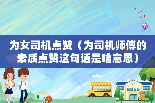 為女司機(jī)點(diǎn)贊（為司機(jī)師傅的素質(zhì)點(diǎn)贊這句話是啥意思）