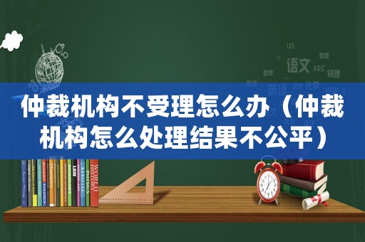 仲裁機(jī)構(gòu)不受理怎么辦（仲裁機(jī)構(gòu)怎么處理結(jié)果不公平）