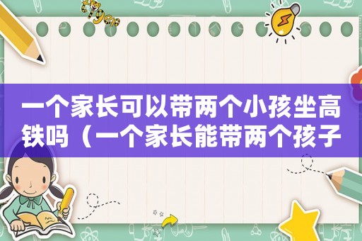 一個家長可以帶兩個小孩坐高鐵嗎（一個家長能帶兩個孩子坐飛機(jī)嗎）