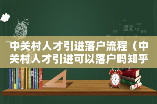 中關村人才引進落戶流程（中關村人才引進可以落戶嗎知乎）