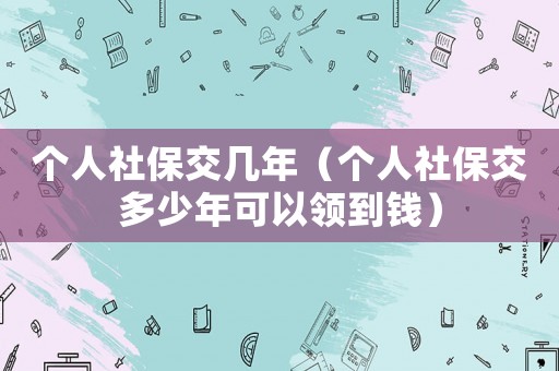 個人社保交幾年（個人社保交多少年可以領到錢）