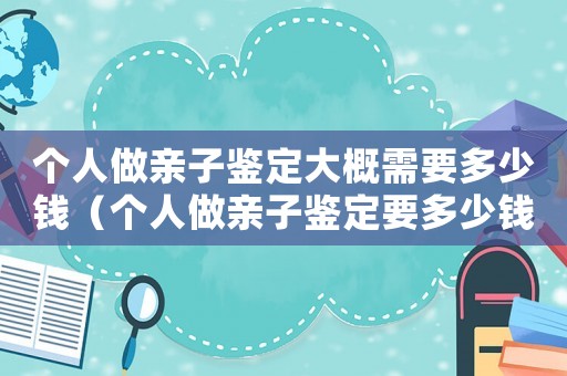 個人做親子鑒定大概需要多少錢（個人做親子鑒定要多少錢的費用）
