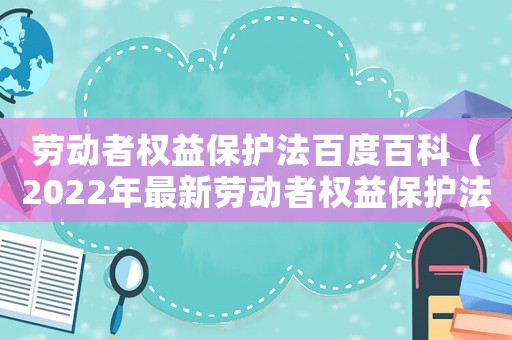 勞動者權益保護法百度百科（2022年最新勞動者權益保護法全文）