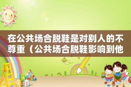 在公共場合脫鞋是對別人的不尊重（公共場合脫鞋影響到他人屬于什么）