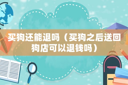 買狗還能退嗎（買狗之后送回狗店可以退錢嗎）