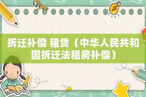 拆遷補(bǔ)償 租賃（中華人民共和國(guó)拆遷法租房補(bǔ)償）