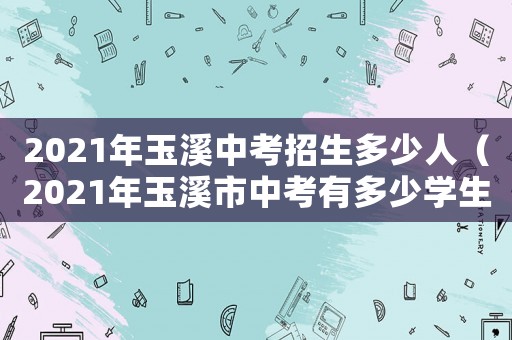 2021年玉溪中考招生多少人（2021年玉溪市中考有多少學(xué)生）