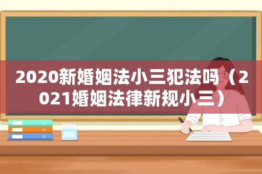 2020新婚姻法小三犯法嗎（2021婚姻法律新規小三）