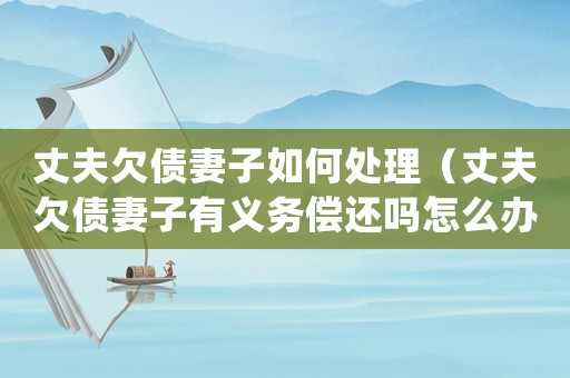 丈夫欠債妻子如何處理（丈夫欠債妻子有義務償還嗎怎么辦）