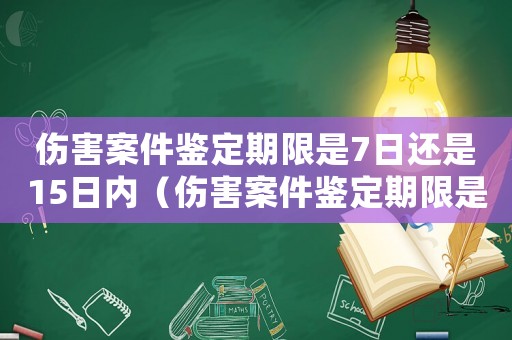 傷害案件鑒定期限是7日還是15日內（傷害案件鑒定期限是7日還是15日）