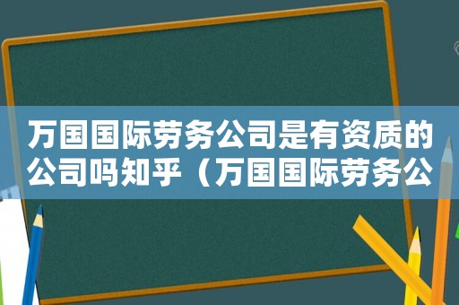 萬國國際勞務公司是有資質的公司嗎知乎（萬國國際勞務公司是有資質的公司嗎）