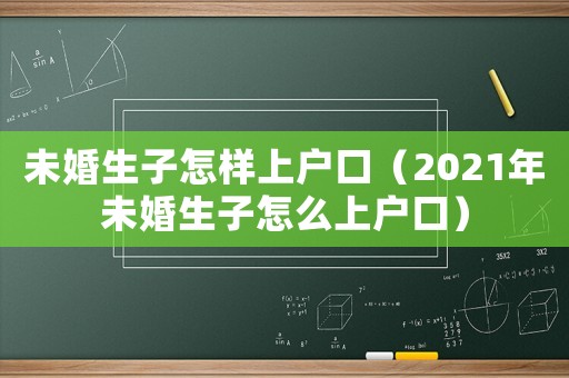 未婚生子怎樣上戶口（2021年未婚生子怎么上戶口）