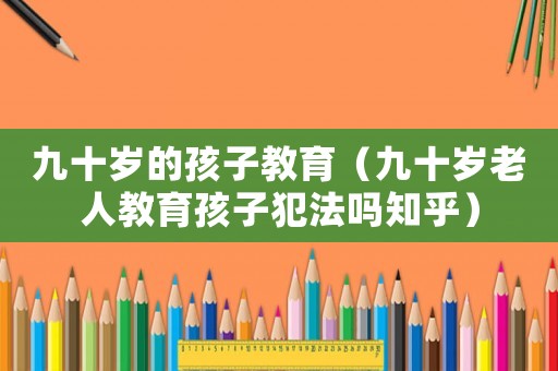 九十歲的孩子教育（九十歲老人教育孩子犯法嗎知乎）