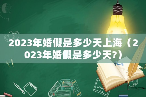 2023年婚假是多少天上海（2023年婚假是多少天?）