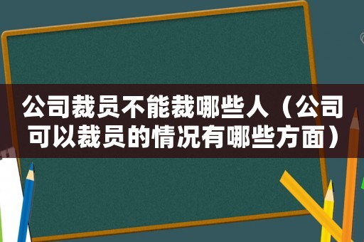 公司裁員不能裁哪些人（公司可以裁員的情況有哪些方面）