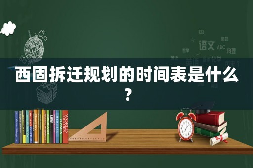 西固拆遷規(guī)劃的時(shí)間表是什么？