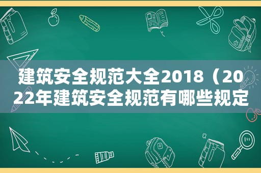 建筑安全規(guī)范大全2018（2022年建筑安全規(guī)范有哪些規(guī)定）