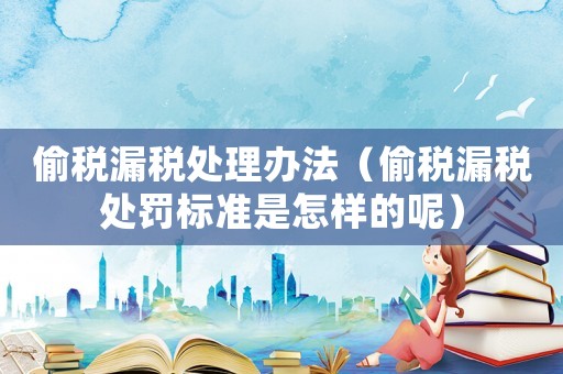 偷稅漏稅處理辦法（偷稅漏稅處罰標準是怎樣的呢）