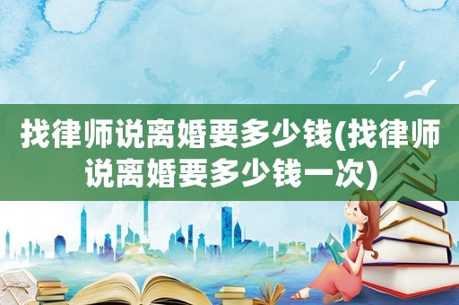 找律師說離婚要多少錢(找律師說離婚要多少錢一次)