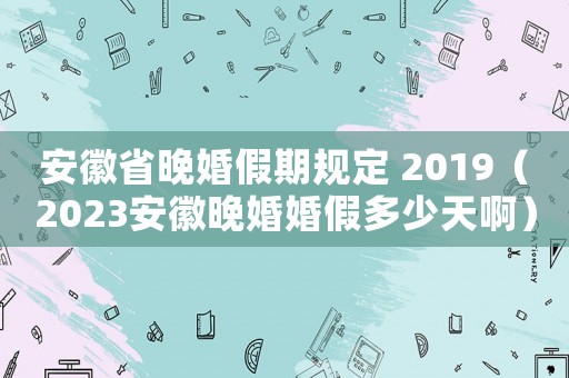 安徽省晚婚假期規定 2019（2023安徽晚婚婚假多少天啊）
