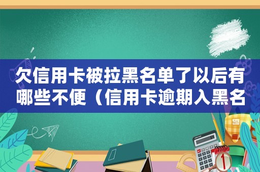 欠信用卡被拉黑名單了以后有哪些不便（信用卡逾期入黑名單怎么處理好）