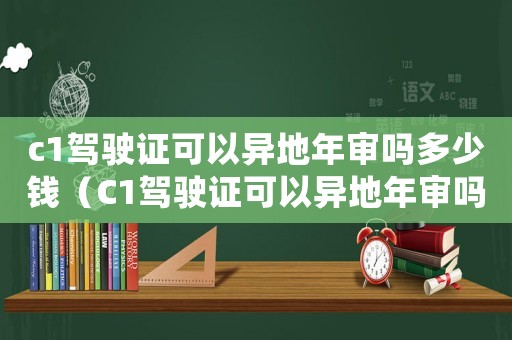 c1駕駛證可以異地年審嗎多少錢（C1駕駛證可以異地年審嗎）
