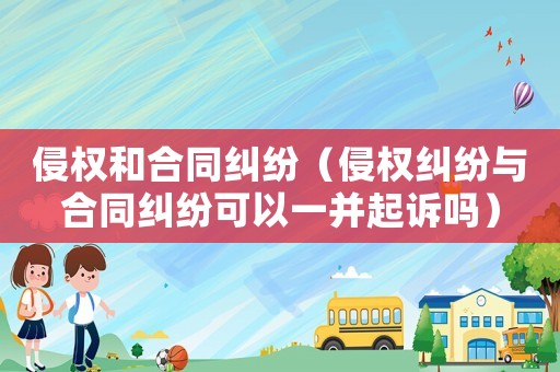 侵權和合同糾紛（侵權糾紛與合同糾紛可以一并起訴嗎）