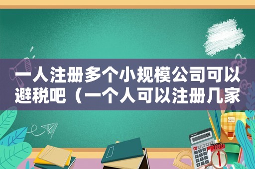 一人注冊多個小規模公司可以避稅吧（一個人可以注冊幾家小規模公司）