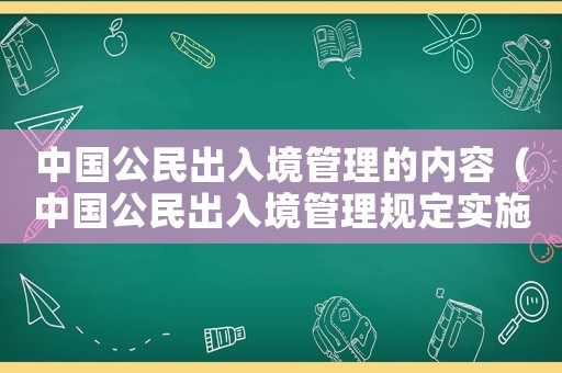 中國公民出入境管理的內(nèi)容（中國公民出入境管理規(guī)定實(shí)施時(shí)間）