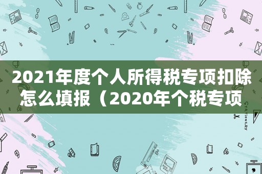 2021年度個人所得稅專項扣除怎么填報（2020年個稅專項扣除填報流程）