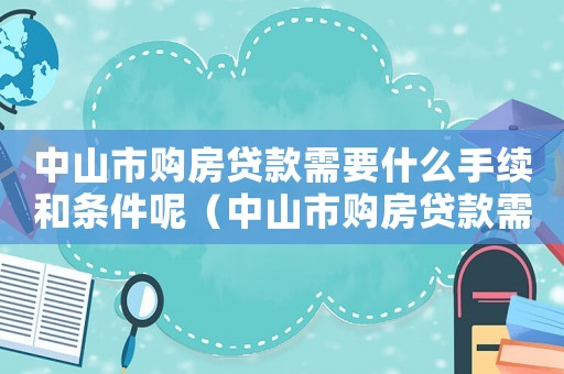 中山市購房貸款需要什么手續和條件呢（中山市購房貸款需要什么手續和條件）