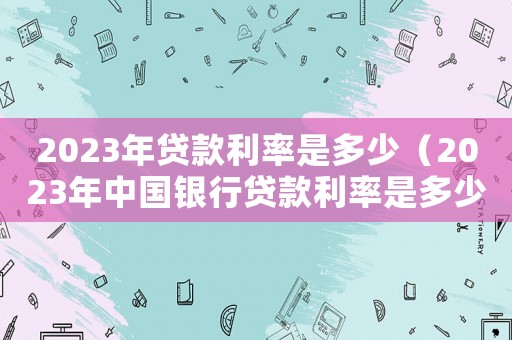 2023年貸款利率是多少（2023年中國銀行貸款利率是多少）