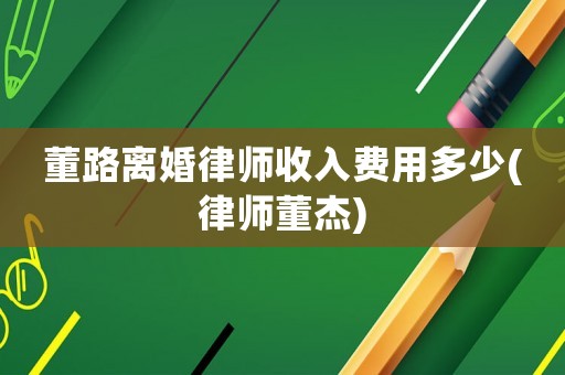 董路離婚律師收入費用多少(律師董杰)