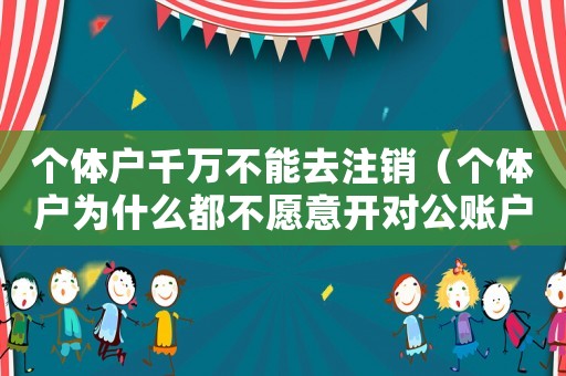 個體戶千萬不能去注銷（個體戶為什么都不愿意開對公賬戶）