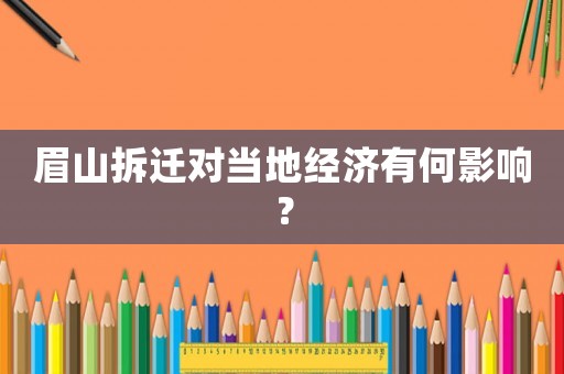 眉山拆遷對當地經濟有何影響？