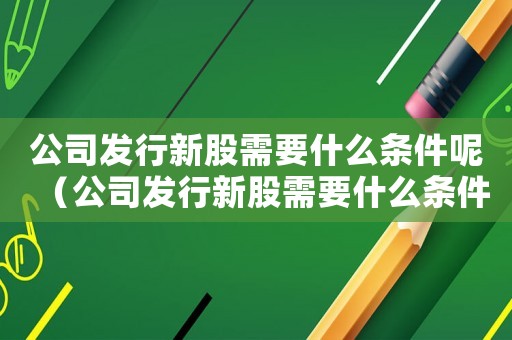 公司發行新股需要什么條件呢（公司發行新股需要什么條件呢）