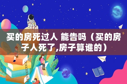 買的房死過人 能告嗎（買的房子人死了,房子算誰的）