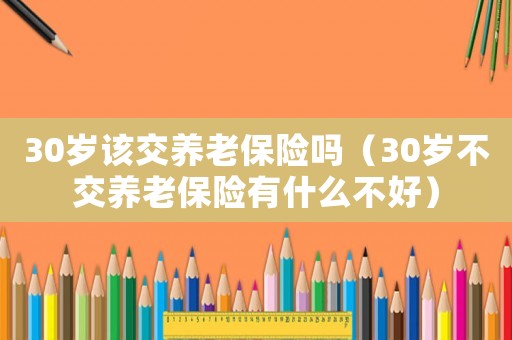 30歲該交養(yǎng)老保險(xiǎn)嗎（30歲不交養(yǎng)老保險(xiǎn)有什么不好）