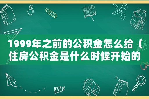 1999年之前的公積金怎么給（住房公積金是什么時(shí)候開始的）