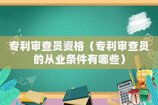 專利審查員資格（專利審查員的從業條件有哪些）