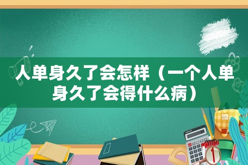 人單身久了會怎樣（一個人單身久了會得什么病）