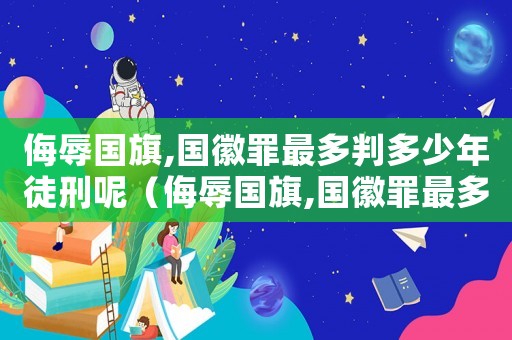 侮辱國旗,國徽罪最多判多少年徒刑呢（侮辱國旗,國徽罪最多判多少年徒刑）
