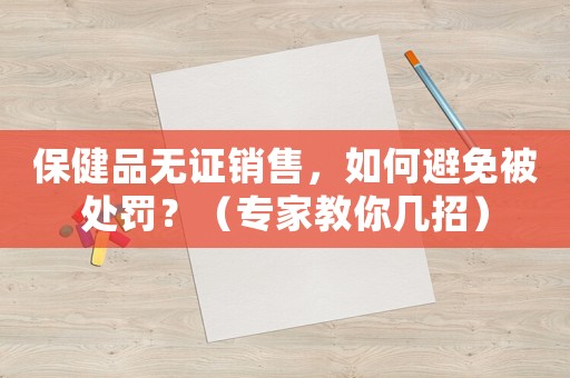 保健品無證銷售，如何避免被處罰？（專家教你幾招）