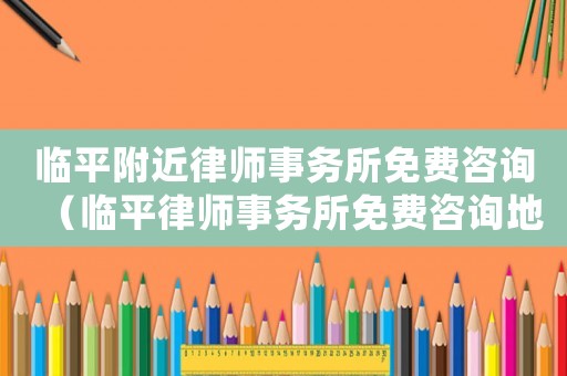 臨平附近律師事務所免費咨詢（臨平律師事務所免費咨詢地址）