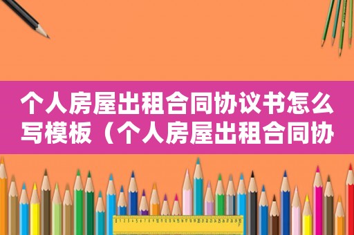 個人房屋出租合同協議書怎么寫模板（個人房屋出租合同協議書怎么寫）