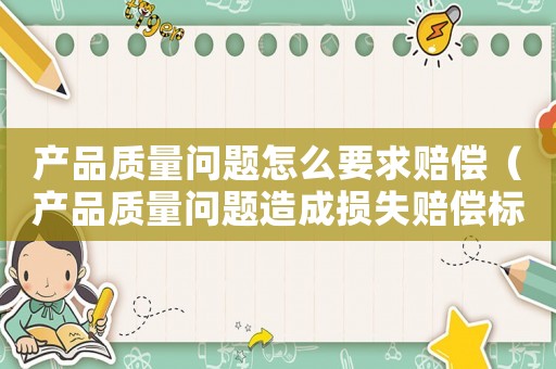 產品質量問題怎么要求賠償（產品質量問題造成損失賠償標準）