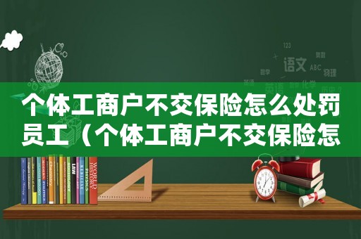 個體工商戶不交保險怎么處罰員工（個體工商戶不交保險怎么處罰）